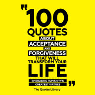 100 Quotes About Acceptance And Forgiveness That Will Transform Your Life: Embracing Humanity's Greatest Virtues