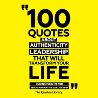 100 Quotes About Authentic Leadership That Will Transform Your Life: Guiding Insights For Transformative Leadership
