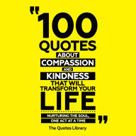 100 Quotes About Compassion And Kindness That Will Transform Your Life: Nurturing The Soul, One Act At A Time