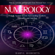 Numerology: How to Calculate and Interpret Your Personal Year (Unlock Ancient Secrets Surrounding Numbers, Divination, and Astrology)
