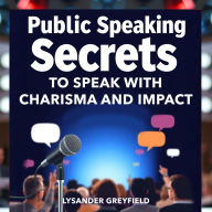 Public Speaking Secrets to Speak with Charisma and Impact: 