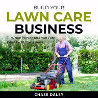 Build Your Lawn Care Business: Turn Your Passion for Lawn Care Into a Profitable Business