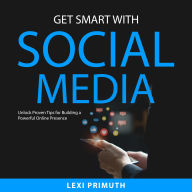 Get Smart with Social Media: Unlock Proven Tips for Building a Powerful Online Presence