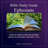 Bible Study Guide: Ephesians: Verse-By-Verse Study of the Bible Book of Ephesians Chapters 1 to 6