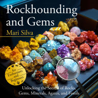 Rockhounding and Gems: Unlocking the Secrets of Rocks, Gems, Minerals, Agates, and Fossils for Enthusiasts and Beginners