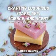 Crafting Luxurious Soaps: Art, Science, and Scent: Handmade Beauty for Everyday Use