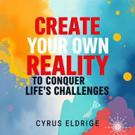 Create Your Own Reality to Conquer Life's Challenges: 