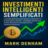 INVESTIMENTI INTELLIGENTI SEMPLIFICATI: La Guida Definitiva per Iniziare a Investire in Criptovalute e Azioni - Strategie Testate per Creare Ricchezza e Conquistare la Libertà Finanziaria