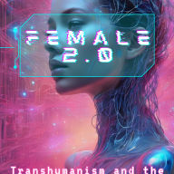 Female 2.0: Transhumanism and the Future of Femininity: Beyond Biology - Female Revolution in 2025