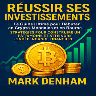 RÉUSSIR SES INVESTISSEMENTS: Le Guide Ultime pour Débuter en Crypto-Monnaies et en Bourse - Stratégies pour Construire un Patrimoine et Atteindre l'Indépendance Financière