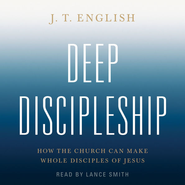 Deep Discipleship: How the Church Can Make Whole Disciples of Jesus