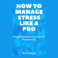 How to Manage Stress Like a Pro: Proven Techniques for a Calmer, Healthier Life