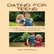 Dating for Teens: A Handbook for Building Strong and Healthy Relationships