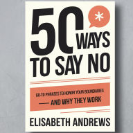 50 Ways to Say NO: Go-to Phrases to Honor Your Boundaries - and Why They Work
