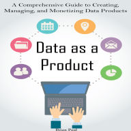 Data as a Product: A Comprehensive Guide to Creating, Managing, and Monetizing Data Products