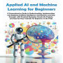 Applied AI and Machine Learning for Beginners: A Comprehensive Guide to Understanding, Implementing, and Applying Artificial Intelligence and Machine Learning Concepts with Practical Examples and Hands-On Projects