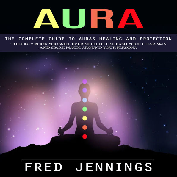 Aura: The Complete Guide to Auras Healing and Protection (The Only Book You Will Ever Need to Unleash Your Charisma and Spark Magic Around Your Persona)