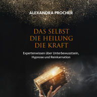 Das Selbst Die Heilung Die Kraft: Expertenwissen über Unterbewusstsein, Hypnose und Reinkarnation