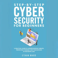 Step-by-Step Cyber Security for Beginners: A Practical Guide to Understanding Threats. Protecting Yourself and Your Devices in the Digital Age