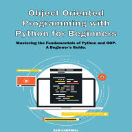 Object Oriented Programming with Python: Mastering the Fundamentals of Python and OOP. A Beginner's Guide.