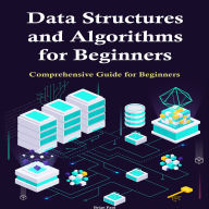 Data Structures and Algorithms for Beginners: Comprehensive Guide for Beginners