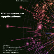 Data-Intensive Applications: Design, Development, and Deployment Strategies for Scalable and Reliable Systems