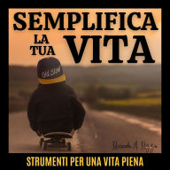SEMPLIFICA LA TUA VITA: Strumenti per una vita piena
