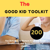 The Good Kid Toolkit: 200 Fun Activities to Nurture Kindness, Boost Confidence, and Build Character in Children