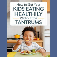 How to Get Your Kids Eating Healthily Without The Tantrums