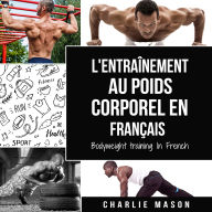 L'entraînement au poids corporel En français/ Bodyweight training In French: Comment utiliser la callisthénie pour devenir plus en forme et plus fort