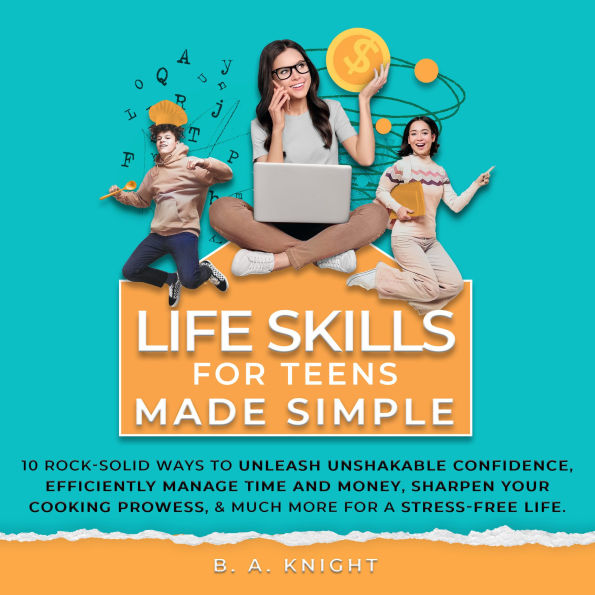 Life Skills for Teens Made Simple: 10 Rock-solid ways to unleash unshakable confidence, efficiently manage time and money, sharpen your cooking prowess, and much more for a stress-free life.