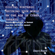 Digital Fortress: Securing Your World in the Age of Cyber Threats: Proactive Strategies to Protect Your Data and Defend Against Hackers
