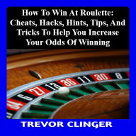 How To Win At Roulette: Cheats, Hacks, Hints, Tips, And Tricks To Help You Increase Your Odds Of Winning