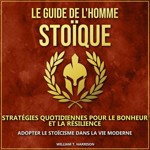 Le Guide de l'Homme Stoïque: Stratégies Quotidiennes pour le Bonheur et la Résilience : Adopter le Stoïcisme dans la Vie Moderne