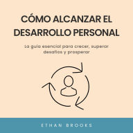 Cómo Alcanzar el Desarrollo Personal: La guía esencial para crecer, superar desafíos y prosperar