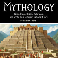 Mythology: Gods, Kings, Spirits, Calendars, and Myths from Different Nations (6 in 1)
