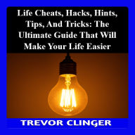 Life Cheats, Hacks, Hints, Tips, And Tricks: The Ultimate Guide That Will Make Your Life Easier