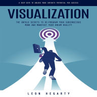 Visualization: A Deep Dive to Unlock Your Infinite Potential for Success (The Untold Secrets to Re-program Your Subconscious Mind and Manifest Your Dream Reality)
