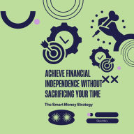 Achieve Financial Independence Without Sacrificing Your Time: The Smart Money Strategy