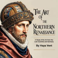 The Art of the Northern Renaissance: A Study of the Art from the Low Countries and Germany