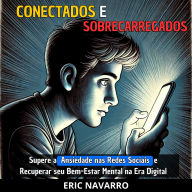Conectados e Sobrecarregados: Guia para Superar a Ansiedade nas Redes Sociais e Recuperar seu Bem-Estar Mental na Era Digital