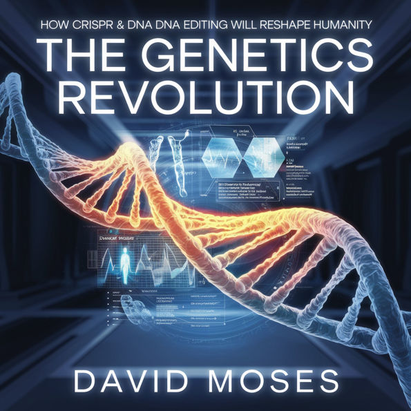 The Genetics Revolution - How CRISPR and DNA Editing Will Reshape Humanity: The Science, Ethics, and Future of Genetic Engineering