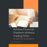 Achieve Financial Freedom Without Trading Time: The Smart Way to Build Wealth