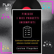 FINISCO I MIEI PROGETTI INCOMPIUTI: Coltivare l'autodisciplina per ottenere risultati concreti (Abridged)