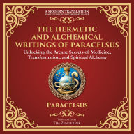 The Hermetic and Alchemical Writings of Paracelsus: Unlocking the Secrets of Nature and Transformation - A Modern Translation - Adapted for the Contemporary Reader