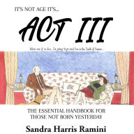 It's Not Age It's... Act III: The Essential Handbook for Those Not Born Yesterday
