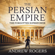 The Persian Empire - The Forgotten Superpower: The Rise, Glory, and Legacy of the First Great Empire in History