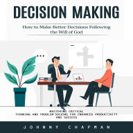 Decision Making: How to Make Better Decisions Following the Will of God (Mastering Critical Thinking and Problem-solving for Enhanced Productivity and Success)