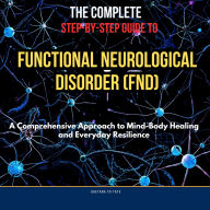 Complete Step-by-Step Guide to Functional Neurological Disorder, The (FND): A Comprehensive Approach to Mind-Body Healing and Everyday Resilience