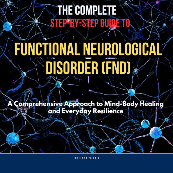 Complete Step-by-Step Guide to Functional Neurological Disorder, The (FND): A Comprehensive Approach to Mind-Body Healing and Everyday Resilience